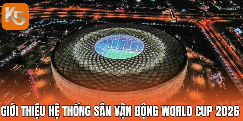 Giới thiệu hệ thống sân vận động World Cup 2026