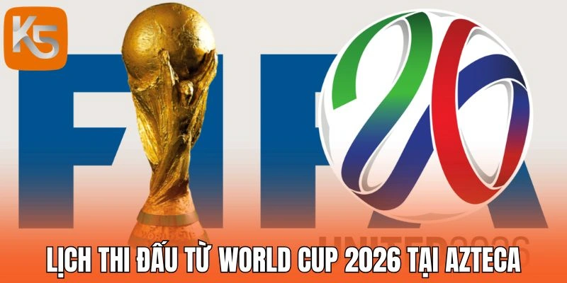 Lịch thi đấu mới nhất từ World Cup 2026 tại Azteca