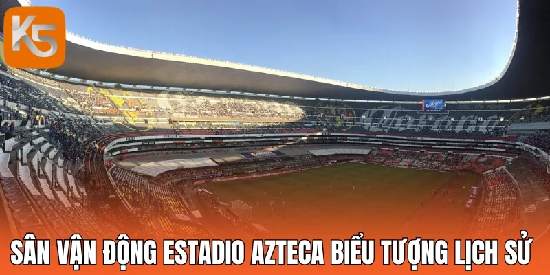 Sân vận động Estadio Azteca biểu tượng lịch sử
